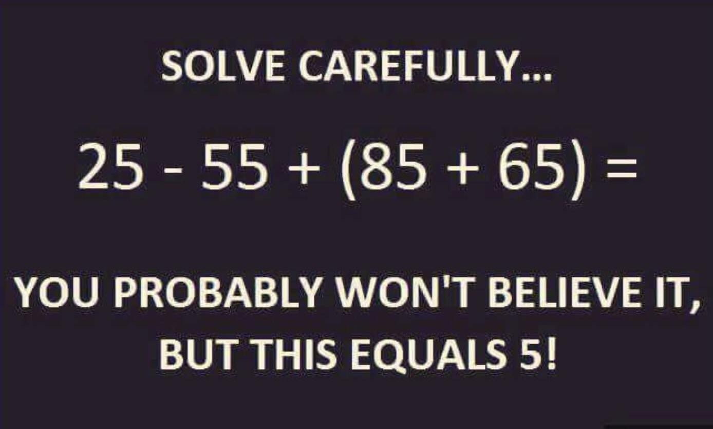 a math meme: SOLVE CAREFULLY... 25 - 55 + (85 + 65) = YOU PROBABLY WON'T BELIEVE IT, BUT THIS EQUALS 5!