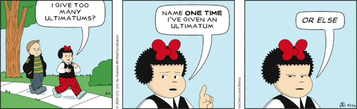 Nancy and Sluggo are walking down the sidewalk, and Nancy says, "I give too many ultimatums? Name one time I've given an ultimatum. OR ELSE."